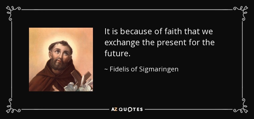 It is because of faith that we exchange the present for the future. - Fidelis of Sigmaringen