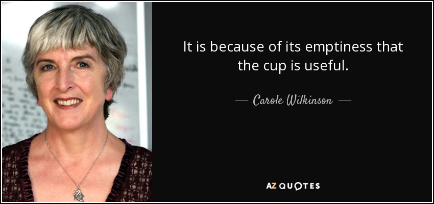 It is because of its emptiness that the cup is useful. - Carole Wilkinson