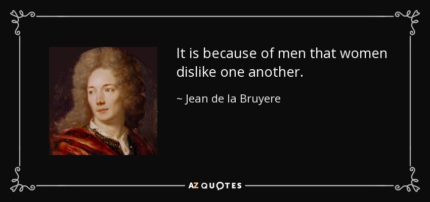 It is because of men that women dislike one another. - Jean de la Bruyere
