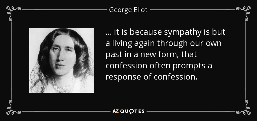 ... it is because sympathy is but a living again through our own past in a new form, that confession often prompts a response of confession. - George Eliot