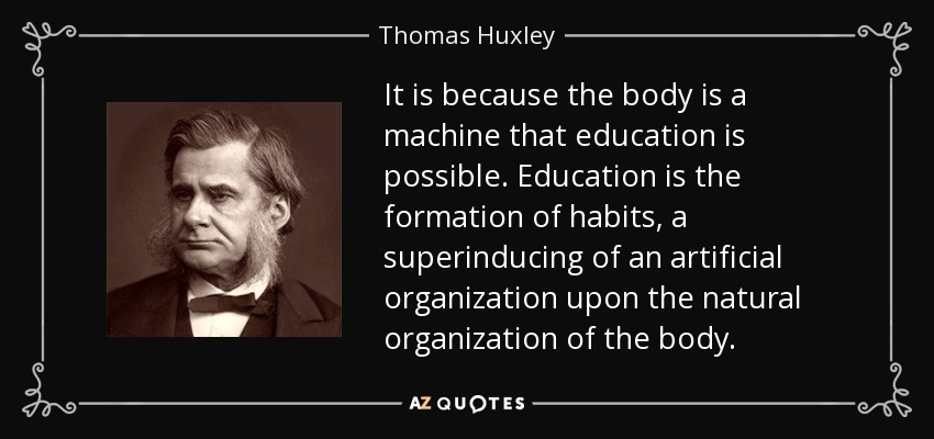 It is because the body is a machine that education is possible. Education is the formation of habits, a superinducing of an artificial organization upon the natural organization of the body. - Thomas Huxley