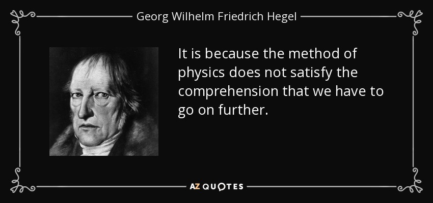 It is because the method of physics does not satisfy the comprehension that we have to go on further. - Georg Wilhelm Friedrich Hegel