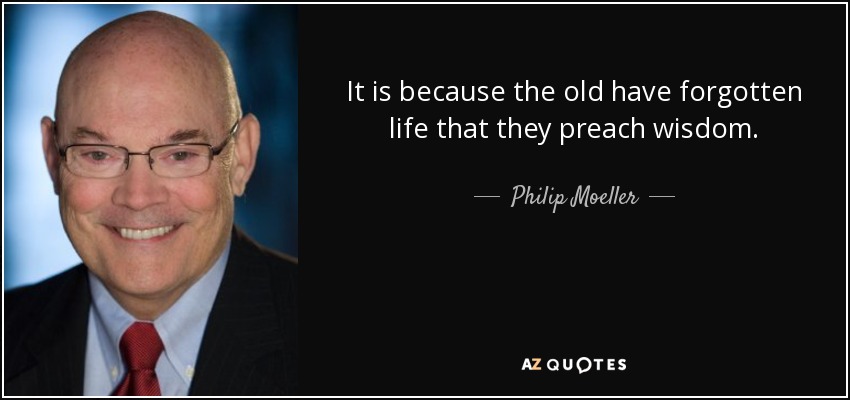 It is because the old have forgotten life that they preach wisdom. - Philip Moeller