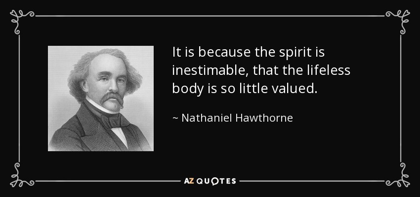 It is because the spirit is inestimable, that the lifeless body is so little valued. - Nathaniel Hawthorne