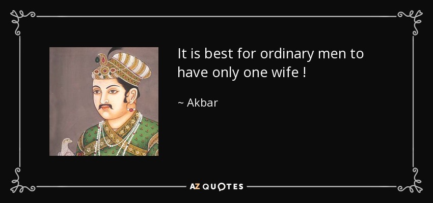 It is best for ordinary men to have only one wife ! - Akbar
