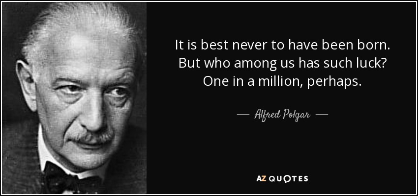 It is best never to have been born. But who among us has such luck? One in a million, perhaps. - Alfred Polgar