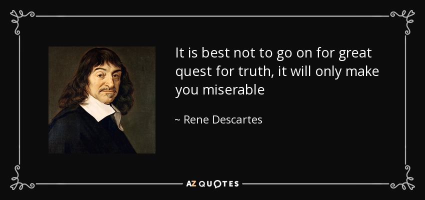It is best not to go on for great quest for truth , it will only make you miserable - Rene Descartes