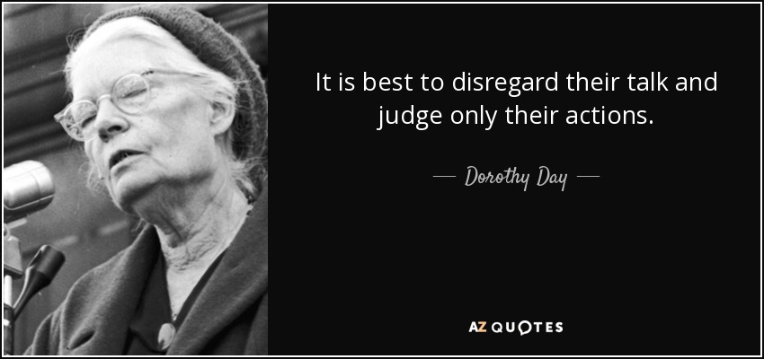 It is best to disregard their talk and judge only their actions. - Dorothy Day