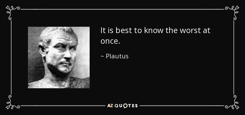 It is best to know the worst at once. - Plautus