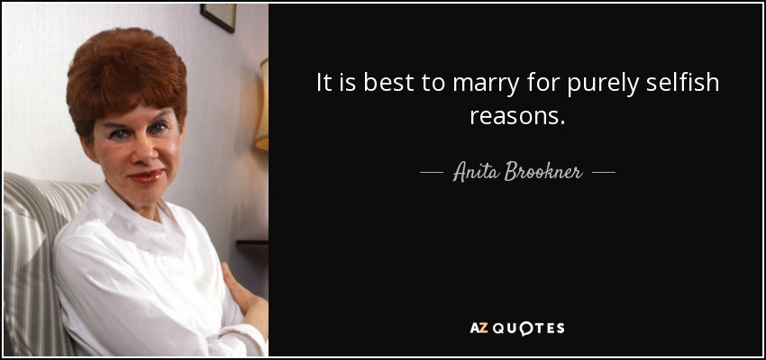 It is best to marry for purely selfish reasons. - Anita Brookner