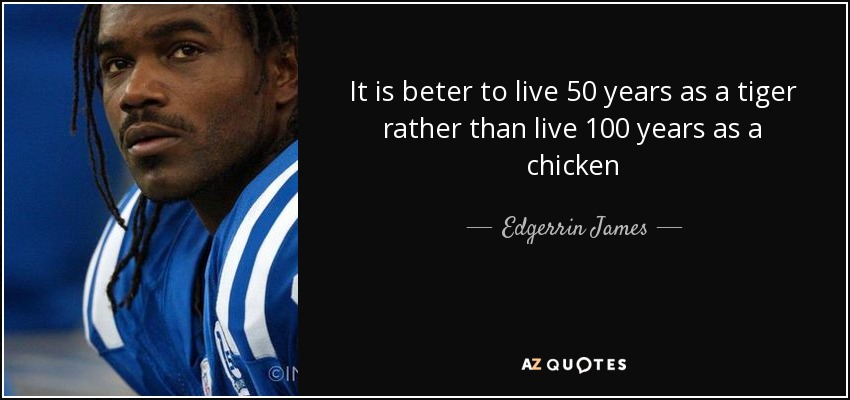 It is beter to live 50 years as a tiger rather than live 100 years as a chicken - Edgerrin James