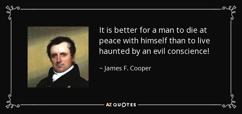 It is better for a man to die at peace with himself than to live haunted by an evil conscience! - James F. Cooper