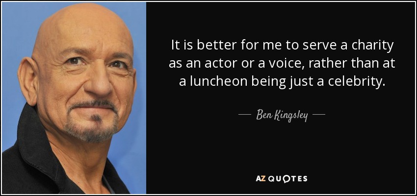 It is better for me to serve a charity as an actor or a voice, rather than at a luncheon being just a celebrity. - Ben Kingsley