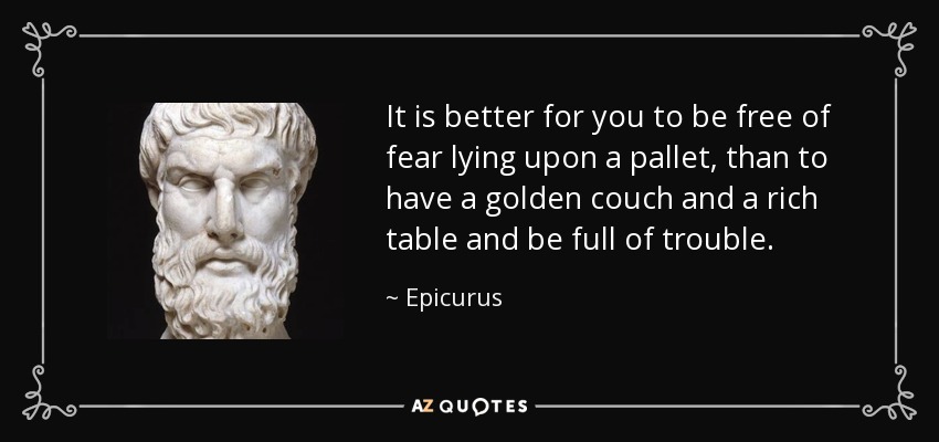 It is better for you to be free of fear lying upon a pallet, than to have a golden couch and a rich table and be full of trouble. - Epicurus