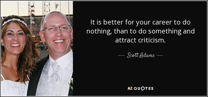It is better for your career to do nothing, than to do something and attract criticism. - Scott Adams