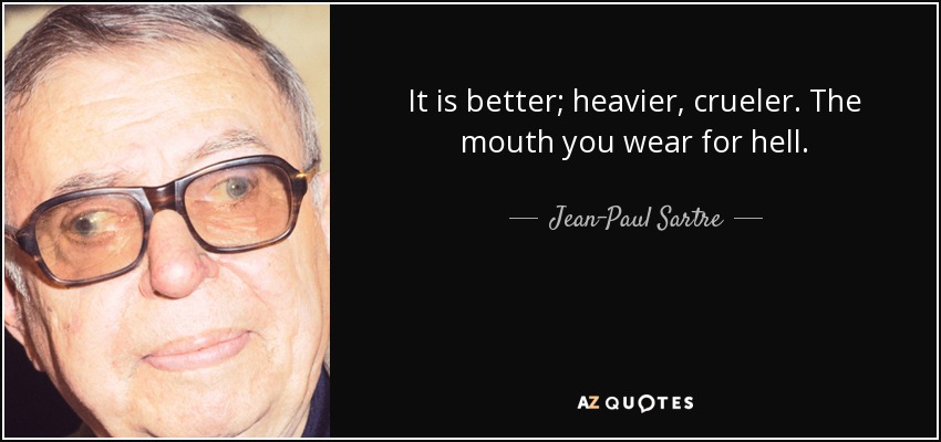 It is better; heavier, crueler. The mouth you wear for hell. - Jean-Paul Sartre