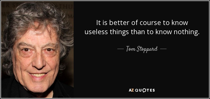 It is better of course to know useless things than to know nothing. - Tom Stoppard