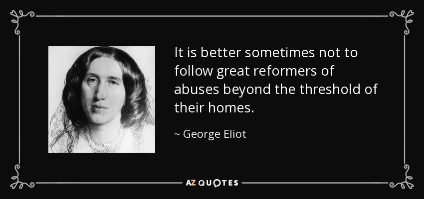 It is better sometimes not to follow great reformers of abuses beyond the threshold of their homes. - George Eliot