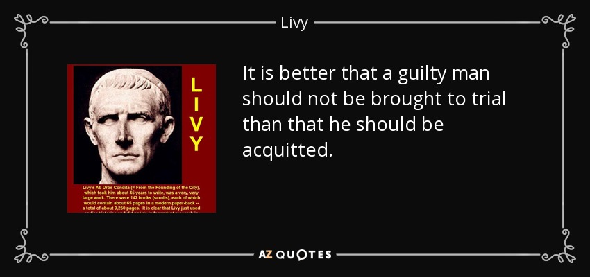 It is better that a guilty man should not be brought to trial than that he should be acquitted. - Livy