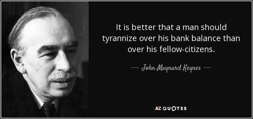 It is better that a man should tyrannize over his bank balance than over his fellow-citizens. - John Maynard Keynes