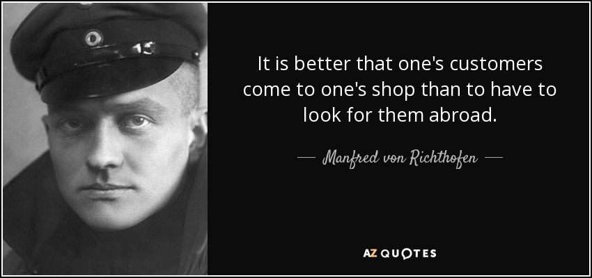 It is better that one's customers come to one's shop than to have to look for them abroad. - Manfred von Richthofen