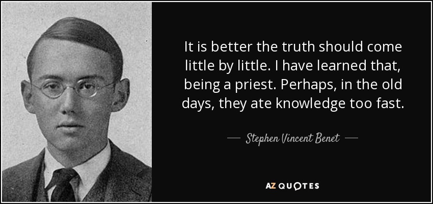 It is better the truth should come little by little. I have learned that, being a priest. Perhaps, in the old days, they ate knowledge too fast. - Stephen Vincent Benet
