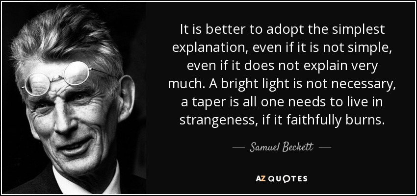 It is better to adopt the simplest explanation, even if it is not simple, even if it does not explain very much. A bright light is not necessary, a taper is all one needs to live in strangeness, if it faithfully burns. - Samuel Beckett