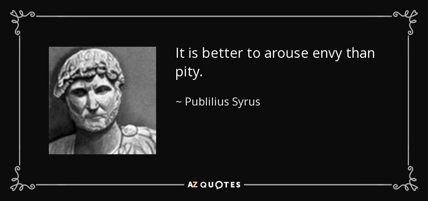 It is better to arouse envy than pity. - Publilius Syrus
