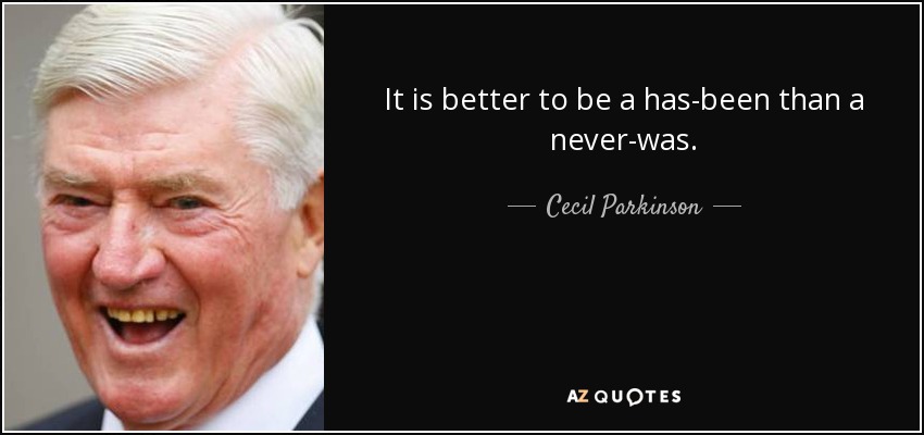It is better to be a has-been than a never-was. - Cecil Parkinson