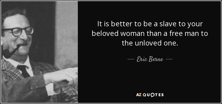 It is better to be a slave to your beloved woman than a free man to the unloved one. - Eric Berne