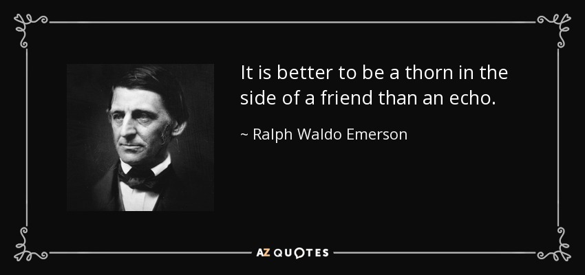 It is better to be a thorn in the side of a friend than an echo. - Ralph Waldo Emerson