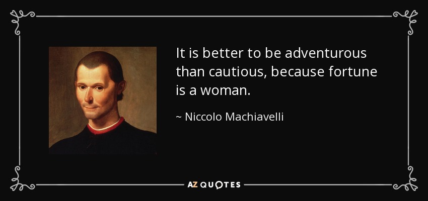 It is better to be adventurous than cautious, because fortune is a woman. - Niccolo Machiavelli
