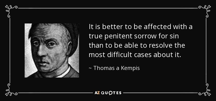 It is better to be affected with a true penitent sorrow for sin than to be able to resolve the most difficult cases about it. - Thomas a Kempis