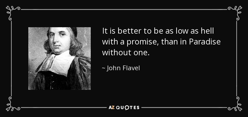 It is better to be as low as hell with a promise, than in Paradise without one. - John Flavel