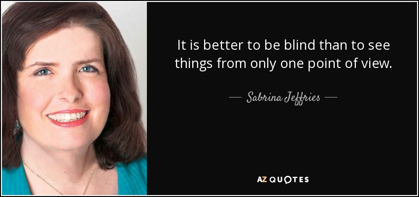 It is better to be blind than to see things from only one point of view. - Sabrina Jeffries