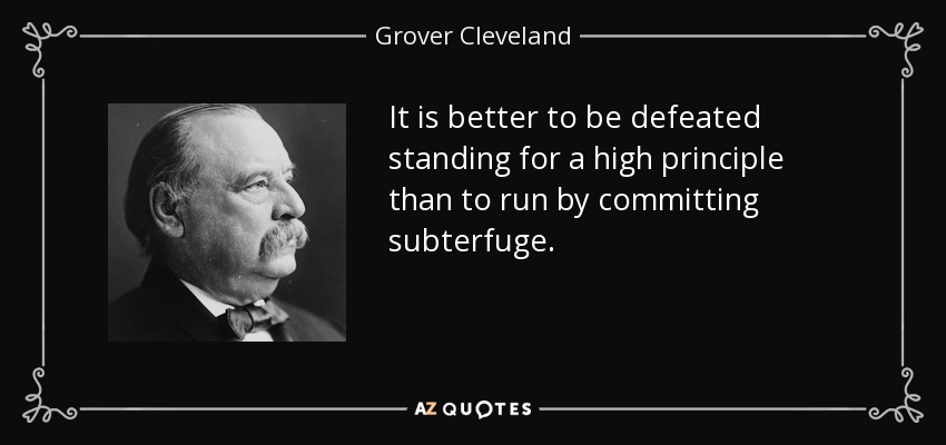 It is better to be defeated standing for a high principle than to run by committing subterfuge. - Grover Cleveland