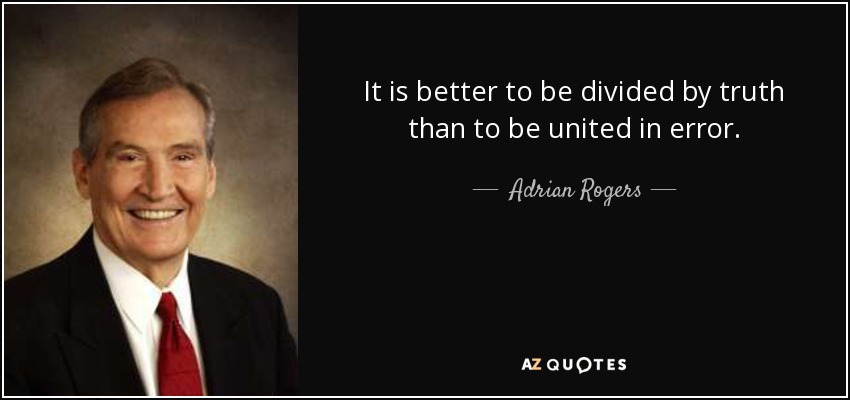 It is better to be divided by truth than to be united in error. - Adrian Rogers