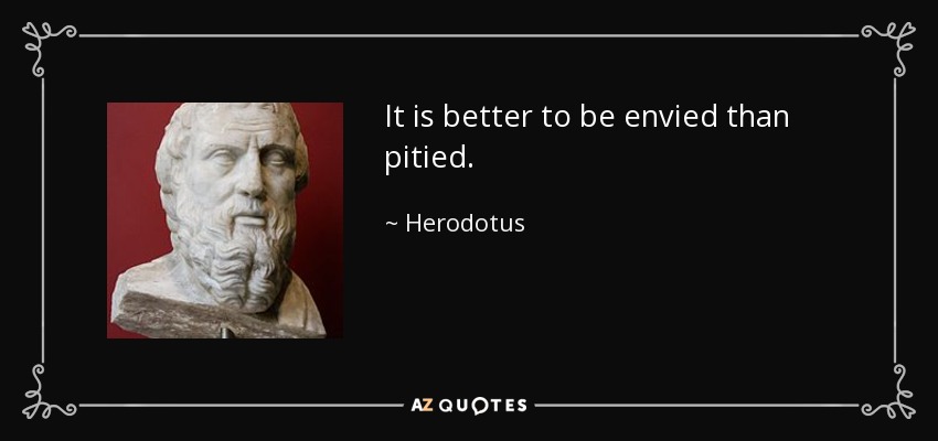 It is better to be envied than pitied. - Herodotus