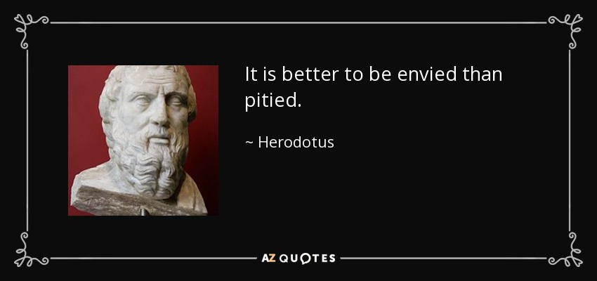 It is better to be envied than pitied. - Herodotus