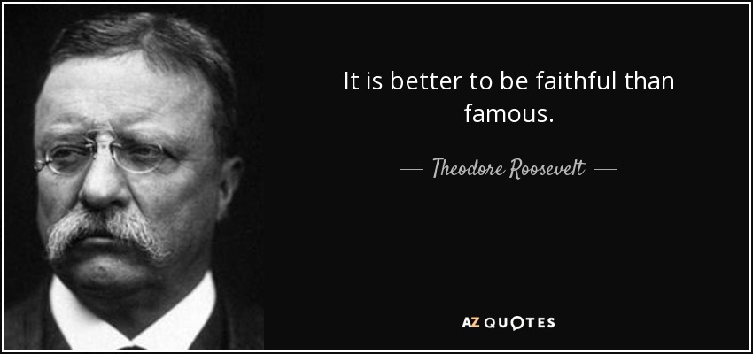 It is better to be faithful than famous. - Theodore Roosevelt