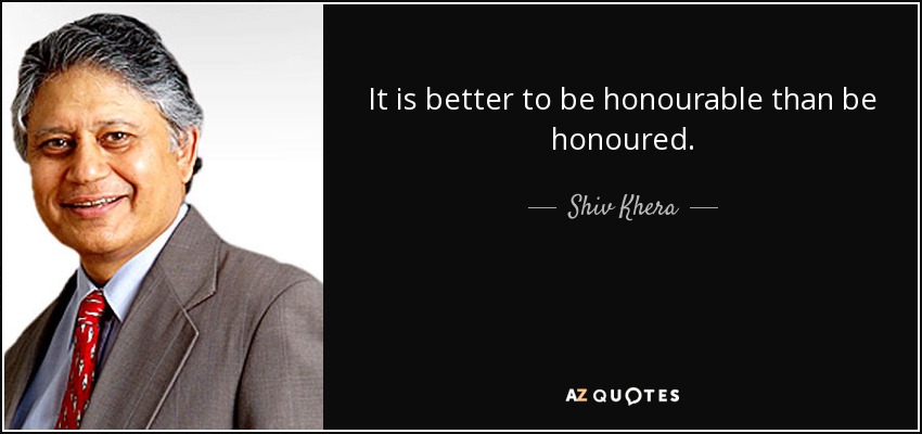 It is better to be honourable than be honoured. - Shiv Khera