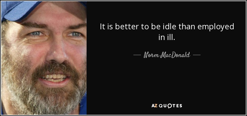 It is better to be idle than employed in ill. - Norm MacDonald