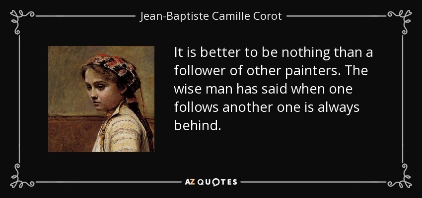 It is better to be nothing than a follower of other painters. The wise man has said when one follows another one is always behind. - Jean-Baptiste Camille Corot
