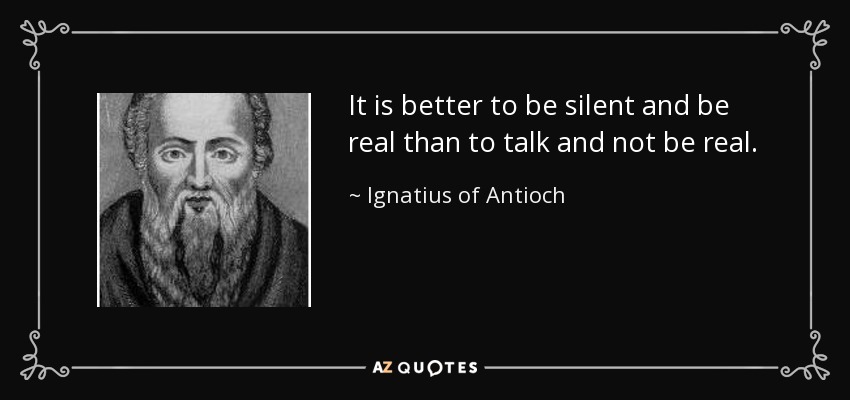 It is better to be silent and be real than to talk and not be real. - Ignatius of Antioch