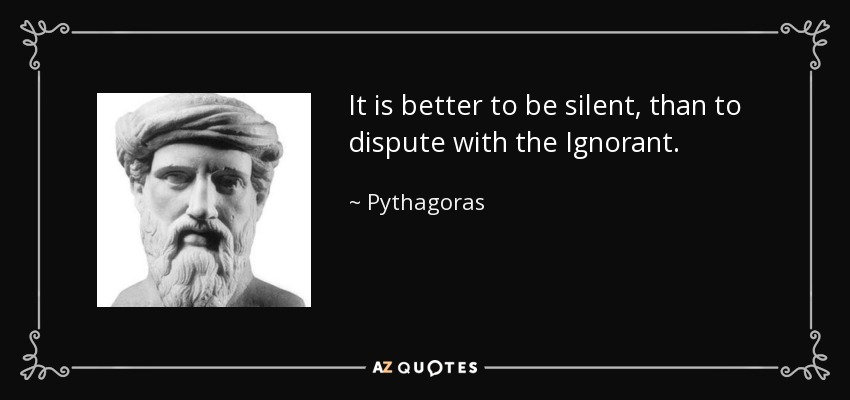 It is better to be silent, than to dispute with the Ignorant. - Pythagoras