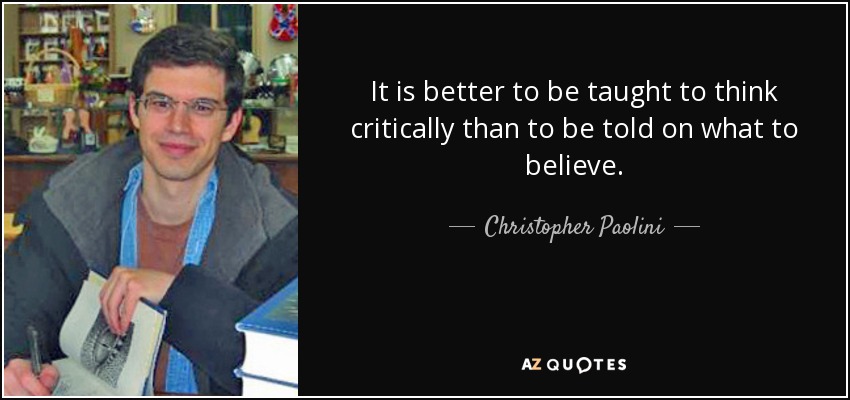 It is better to be taught to think critically than to be told on what to believe. - Christopher Paolini
