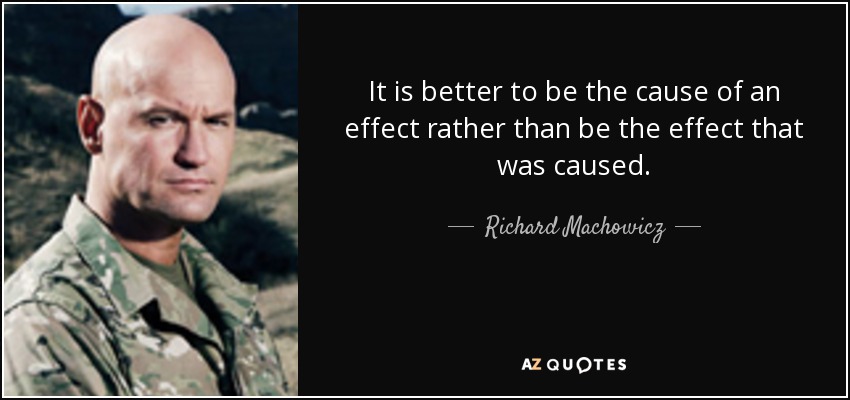 It is better to be the cause of an effect rather than be the effect that was caused. - Richard Machowicz