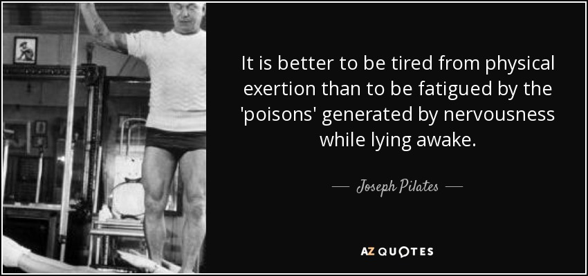 It is better to be tired from physical exertion than to be fatigued by the 'poisons' generated by nervousness while lying awake. - Joseph Pilates