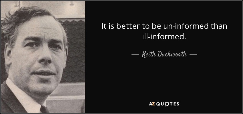 It is better to be un-informed than ill-informed. - Keith Duckworth
