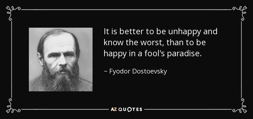 It is better to be unhappy and know the worst, than to be happy in a fool's paradise. - Fyodor Dostoevsky